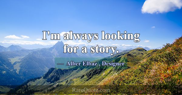 I'm always looking for a story.... -Alber Elbaz