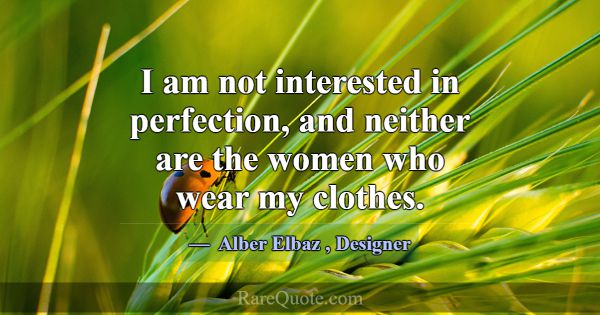 I am not interested in perfection, and neither are... -Alber Elbaz