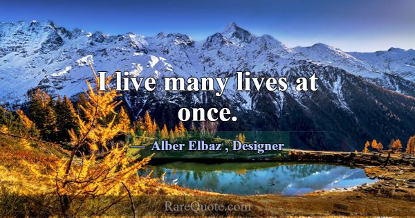 I live many lives at once.... -Alber Elbaz