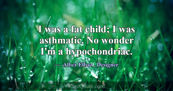 I was a fat child; I was asthmatic. No wonder I'm ... -Alber Elbaz