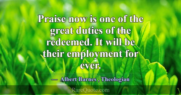 Praise now is one of the great duties of the redee... -Albert Barnes