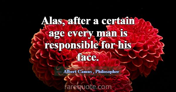 Alas, after a certain age every man is responsible... -Albert Camus