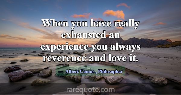 When you have really exhausted an experience you a... -Albert Camus