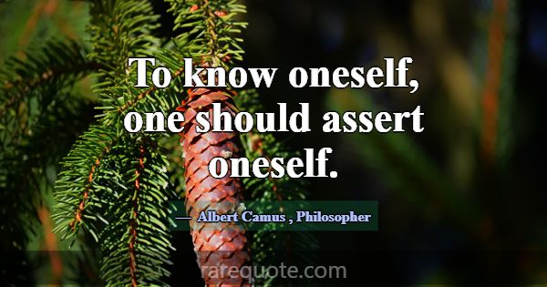 To know oneself, one should assert oneself.... -Albert Camus