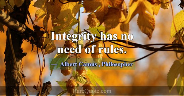 Integrity has no need of rules.... -Albert Camus