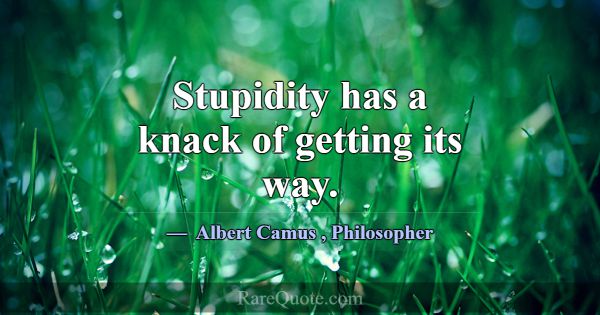 Stupidity has a knack of getting its way.... -Albert Camus