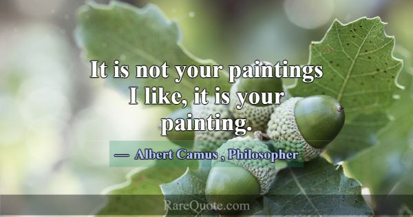 It is not your paintings I like, it is your painti... -Albert Camus