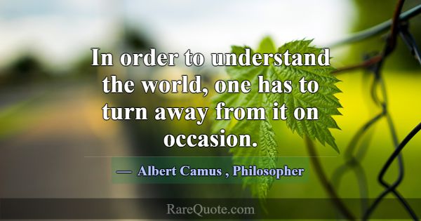 In order to understand the world, one has to turn ... -Albert Camus
