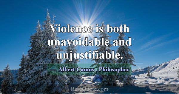Violence is both unavoidable and unjustifiable.... -Albert Camus