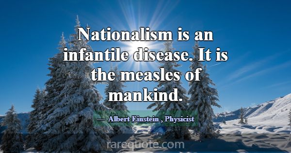 Nationalism is an infantile disease. It is the mea... -Albert Einstein