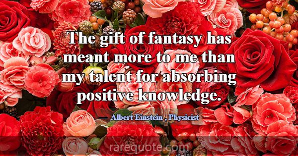 The gift of fantasy has meant more to me than my t... -Albert Einstein