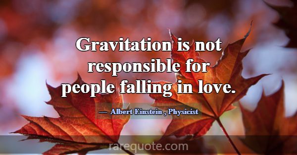 Gravitation is not responsible for people falling ... -Albert Einstein
