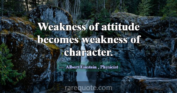 Weakness of attitude becomes weakness of character... -Albert Einstein