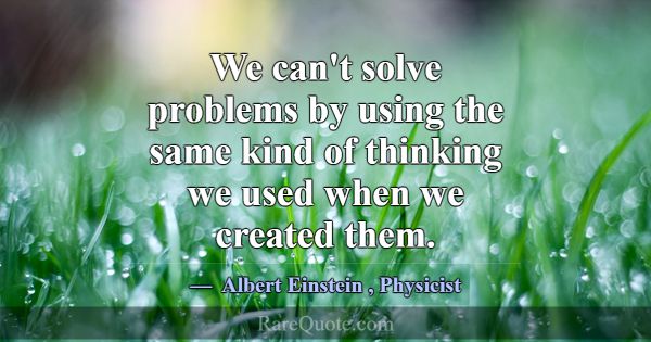 We can't solve problems by using the same kind of ... -Albert Einstein