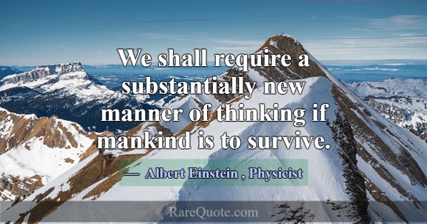 We shall require a substantially new manner of thi... -Albert Einstein