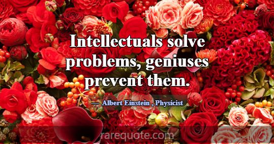 Intellectuals solve problems, geniuses prevent the... -Albert Einstein