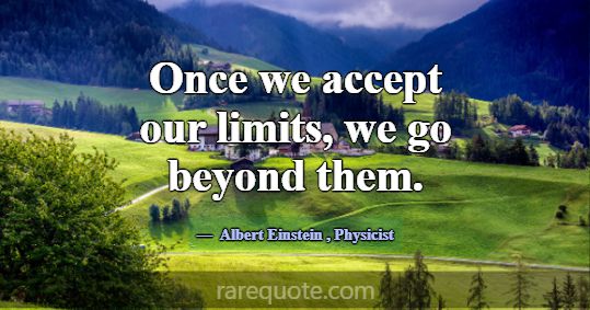 Once we accept our limits, we go beyond them.... -Albert Einstein