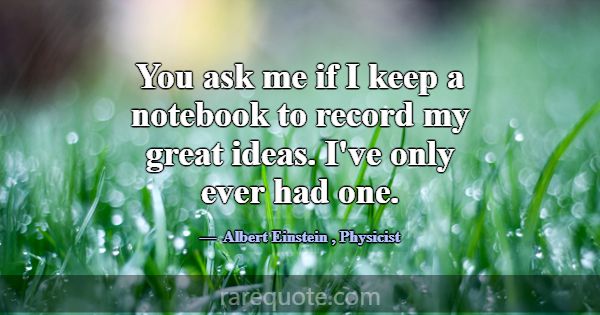 You ask me if I keep a notebook to record my great... -Albert Einstein