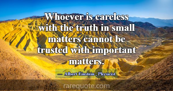 Whoever is careless with the truth in small matter... -Albert Einstein