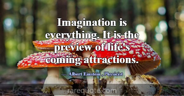 Imagination is everything. It is the preview of li... -Albert Einstein