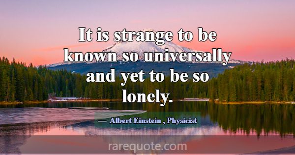 It is strange to be known so universally and yet t... -Albert Einstein
