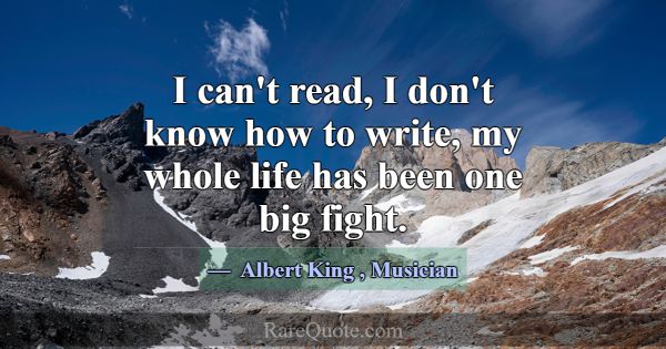 I can't read, I don't know how to write, my whole ... -Albert King
