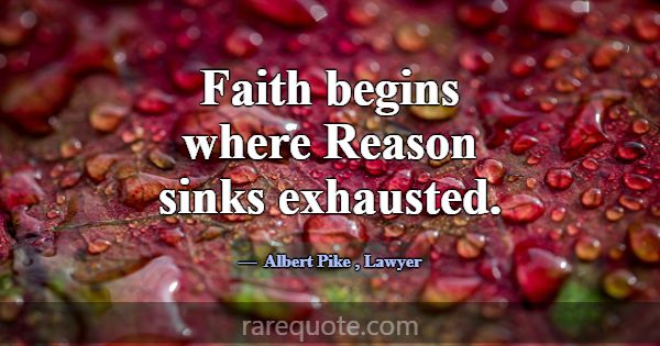 Faith begins where Reason sinks exhausted.... -Albert Pike