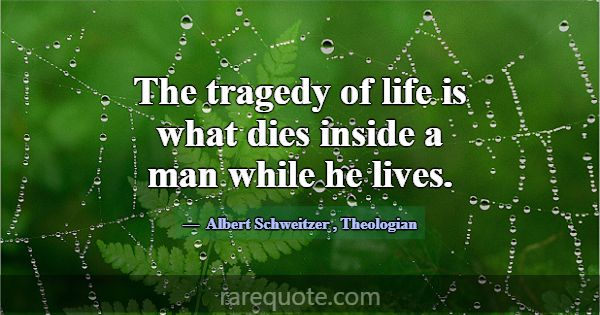 The tragedy of life is what dies inside a man whil... -Albert Schweitzer