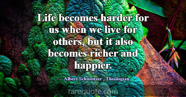 Life becomes harder for us when we live for others... -Albert Schweitzer