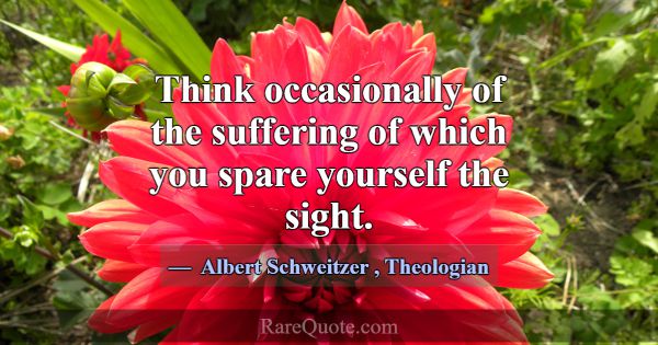 Think occasionally of the suffering of which you s... -Albert Schweitzer