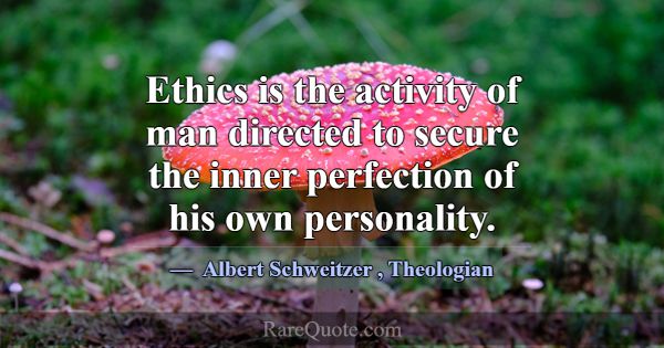 Ethics is the activity of man directed to secure t... -Albert Schweitzer