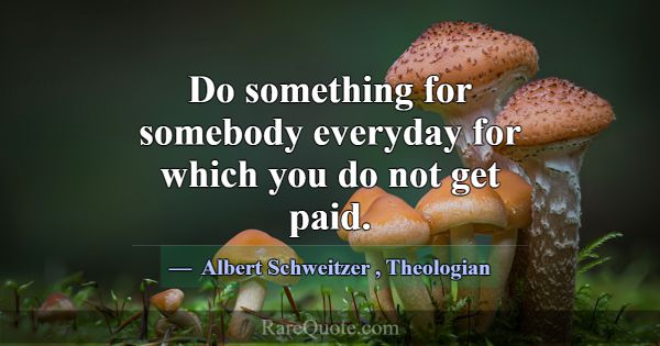 Do something for somebody everyday for which you d... -Albert Schweitzer