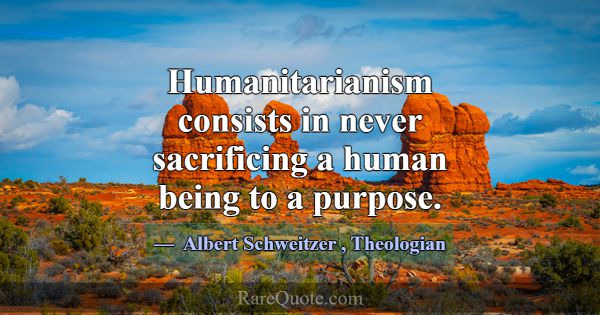 Humanitarianism consists in never sacrificing a hu... -Albert Schweitzer