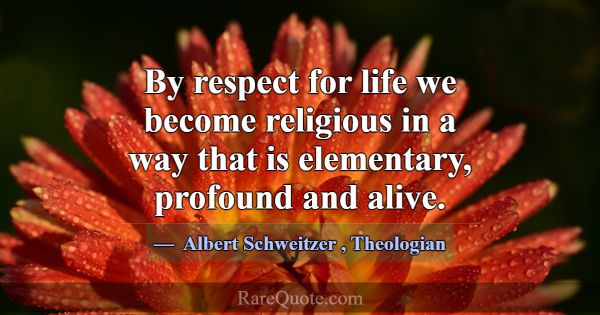 By respect for life we become religious in a way t... -Albert Schweitzer