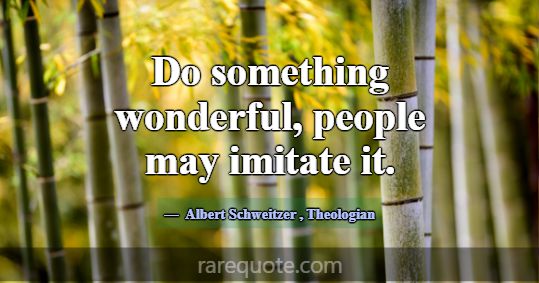 Do something wonderful, people may imitate it.... -Albert Schweitzer
