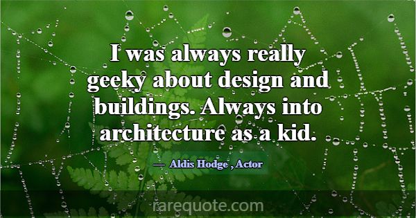 I was always really geeky about design and buildin... -Aldis Hodge