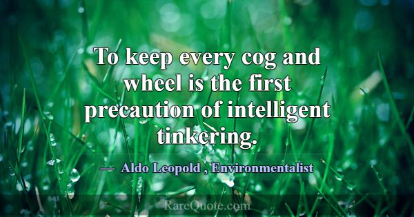 To keep every cog and wheel is the first precautio... -Aldo Leopold