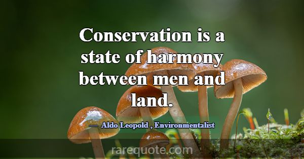 Conservation is a state of harmony between men and... -Aldo Leopold