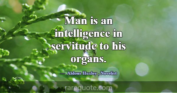 Man is an intelligence in servitude to his organs.... -Aldous Huxley