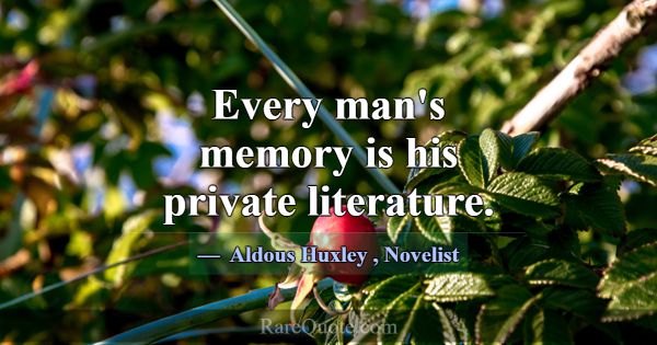 Every man's memory is his private literature.... -Aldous Huxley