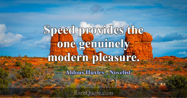 Speed provides the one genuinely modern pleasure.... -Aldous Huxley