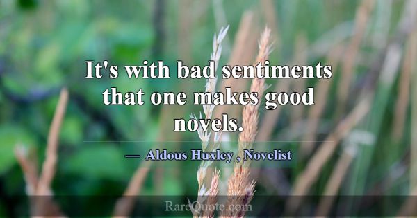 It's with bad sentiments that one makes good novel... -Aldous Huxley