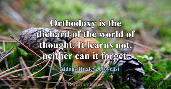Orthodoxy is the diehard of the world of thought. ... -Aldous Huxley