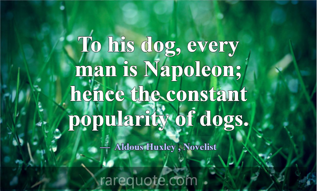 To his dog, every man is Napoleon; hence the const... -Aldous Huxley