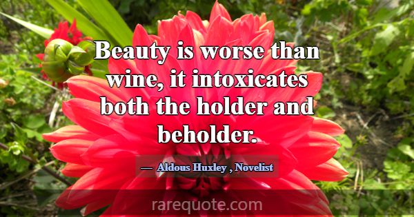 Beauty is worse than wine, it intoxicates both the... -Aldous Huxley