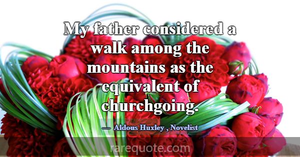 My father considered a walk among the mountains as... -Aldous Huxley