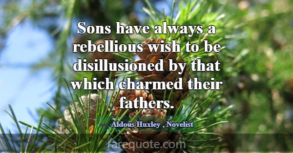 Sons have always a rebellious wish to be disillusi... -Aldous Huxley