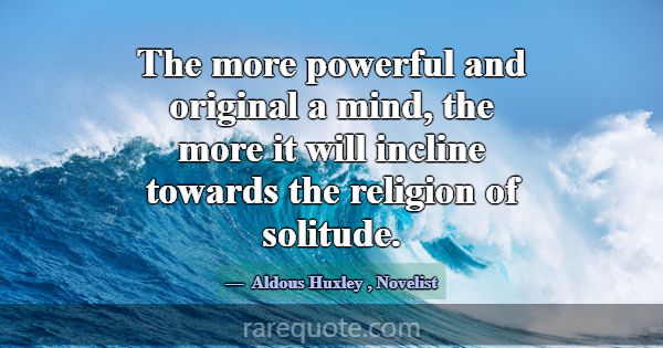 The more powerful and original a mind, the more it... -Aldous Huxley