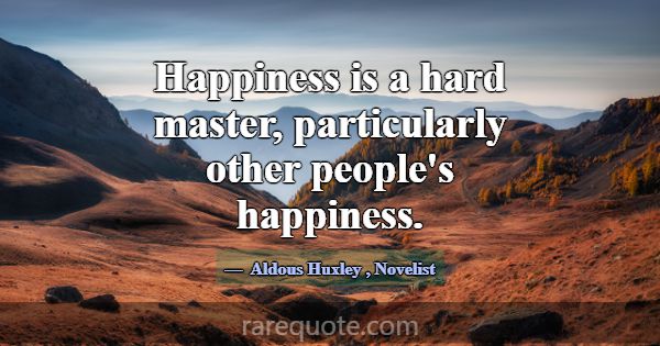 Happiness is a hard master, particularly other peo... -Aldous Huxley