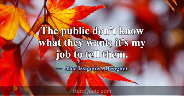 The public don't know what they want; it's my job ... -Alec Issigonis